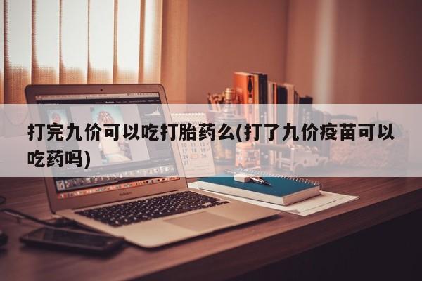 网上米非米索在线购买打完九价可以吃打胎药么(打了九价疫苗可以吃药吗)