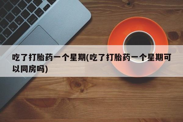 网上米非米索在线购买吃了打胎药一个星期(吃了打胎药一个星期可以同房吗)
