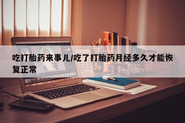 网上米非米索在线购买吃打胎药来事儿/吃了打胎药月经多久才能恢复正常