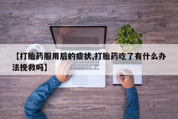 网上米非米索在线购买【打胎药服用后的症状,打胎药吃了有什么办法挽救吗】