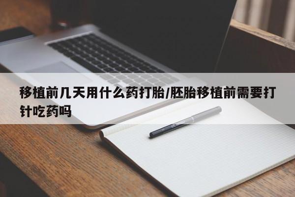 网上米非米索在线购买移植前几天用什么药打胎/胚胎移植前需要打针吃药吗