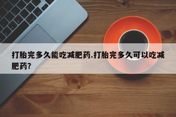 网上米非米索在线购买打胎完多久能吃减肥药.打胎完多久可以吃减肥药？