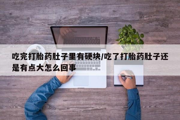 网上米非米索在线购买吃完打胎药肚子里有硬块/吃了打胎药肚子还是有点大怎么回事