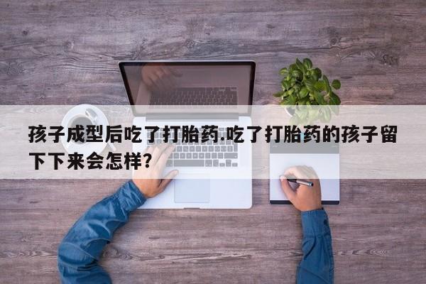 网上米非米索在线购买孩子成型后吃了打胎药.吃了打胎药的孩子留下下来会怎样？