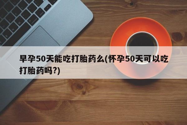 网上米非米索在线购买早孕50天能吃打胎药么(怀孕50天可以吃打胎药吗?)