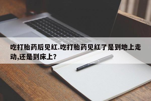 网上米非米索在线购买吃打胎药后见红.吃打胎药见红了是到地上走动,还是到床上？