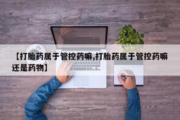 网上米非米索在线购买【打胎药属于管控药嘛,打胎药属于管控药嘛还是药物】