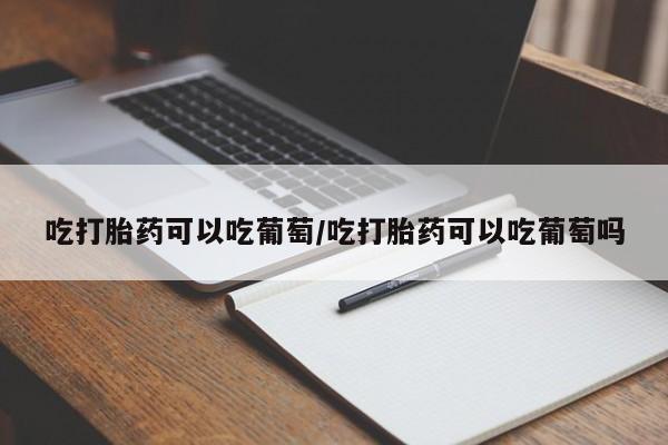 网上米非米索在线购买吃打胎药可以吃葡萄/吃打胎药可以吃葡萄吗