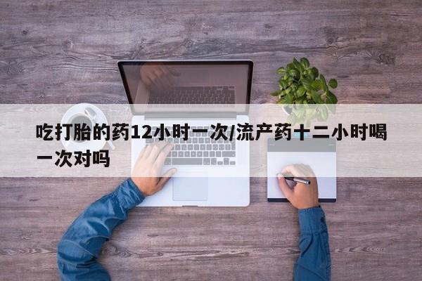 网上米非米索在线购买吃打胎的药12小时一次/流产药十二小时喝一次对吗