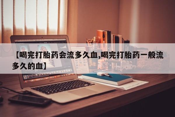 网上米非米索在线购买【喝完打胎药会流多久血,喝完打胎药一般流多久的血】