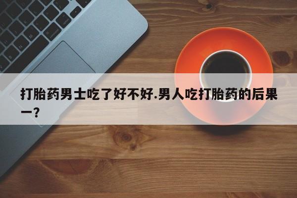 网上米非米索在线购买打胎药男士吃了好不好.男人吃打胎药的后果一？