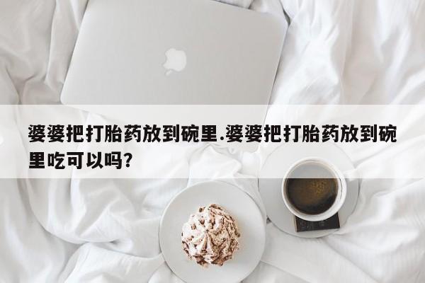 网上米非米索在线购买婆婆把打胎药放到碗里.婆婆把打胎药放到碗里吃可以吗？