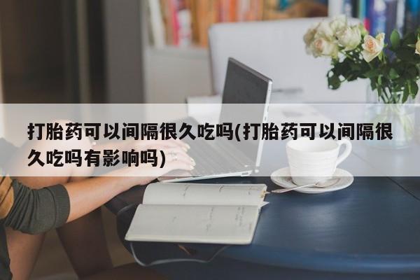 网上米非米索在线购买打胎药可以间隔很久吃吗(打胎药可以间隔很久吃吗有影响吗)