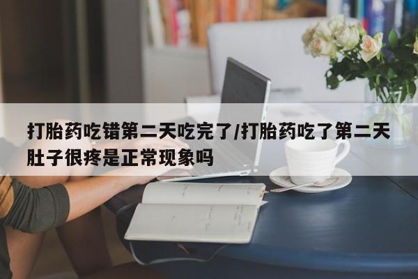 网上米非米索在线购买打胎药吃错第二天吃完了/打胎药吃了第二天肚子很疼是正常现象吗