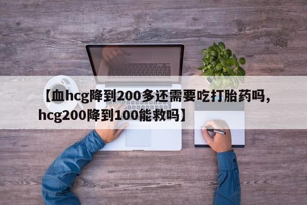 网上米非米索在线购买【血hcg降到200多还需要吃打胎药吗,hcg200降到100能救吗】
