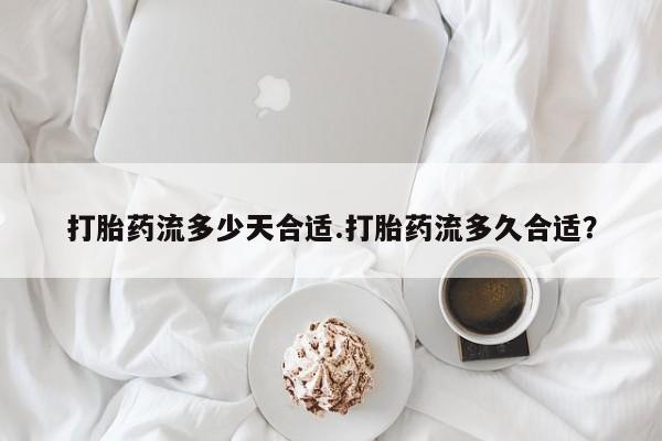 网上米非米索在线购买打胎药流多少天合适.打胎药流多久合适？