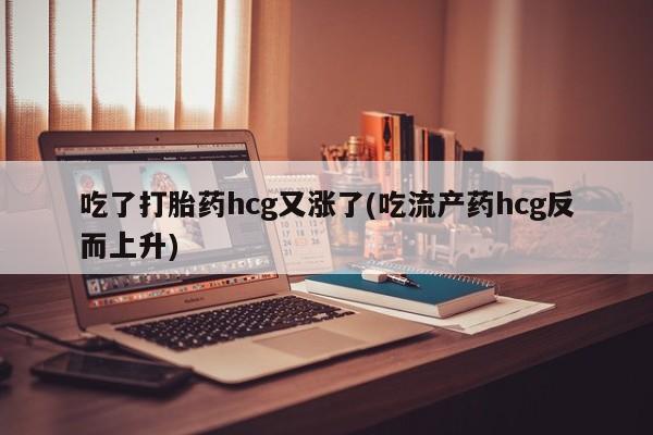 网上米非米索在线购买吃了打胎药hcg又涨了(吃流产药hcg反而上升)