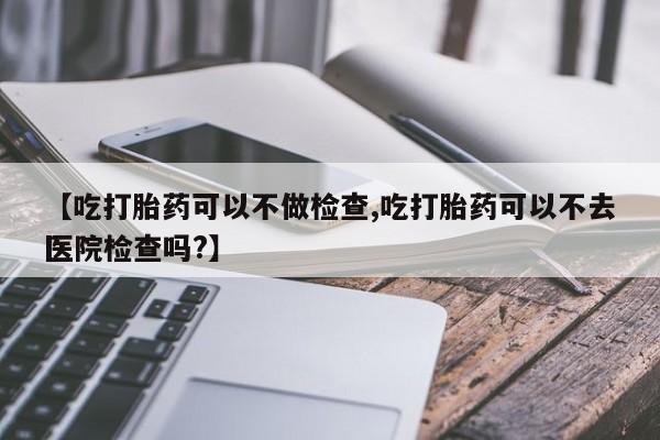 网上米非米索在线购买【吃打胎药可以不做检查,吃打胎药可以不去医院检查吗?】