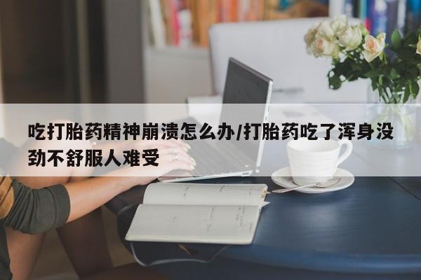 网上米非米索在线购买吃打胎药精神崩溃怎么办/打胎药吃了浑身没劲不舒服人难受