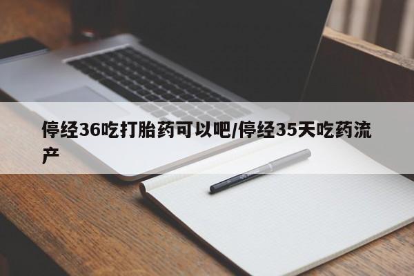 网上米非米索在线购买停经36吃打胎药可以吧/停经35天吃药流产