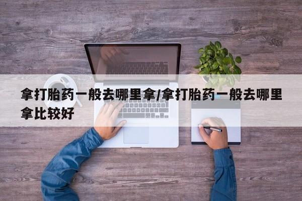网上米非米索在线购买拿打胎药一般去哪里拿/拿打胎药一般去哪里拿比较好