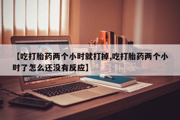网上米非米索在线购买【吃打胎药两个小时就打掉,吃打胎药两个小时了怎么还没有反应】