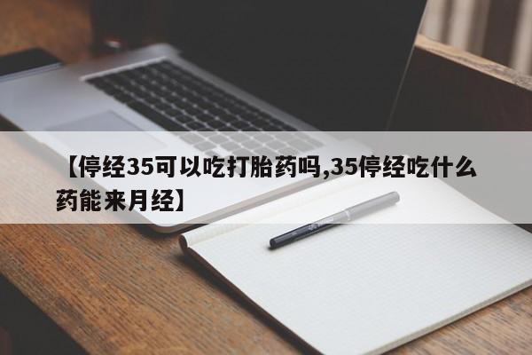 网上米非米索在线购买【停经35可以吃打胎药吗,35停经吃什么药能来月经】