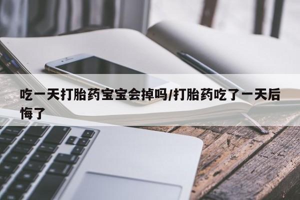 网上米非米索在线购买吃一天打胎药宝宝会掉吗/打胎药吃了一天后悔了