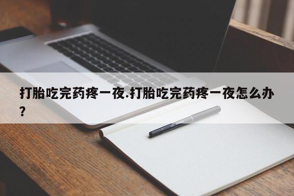 网上米非米索在线购买打胎吃完药疼一夜.打胎吃完药疼一夜怎么办？
