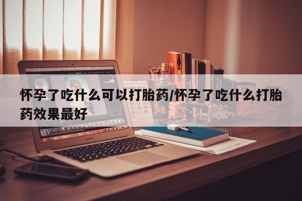 网上米非米索在线购买怀孕了吃什么可以打胎药/怀孕了吃什么打胎药效果最好