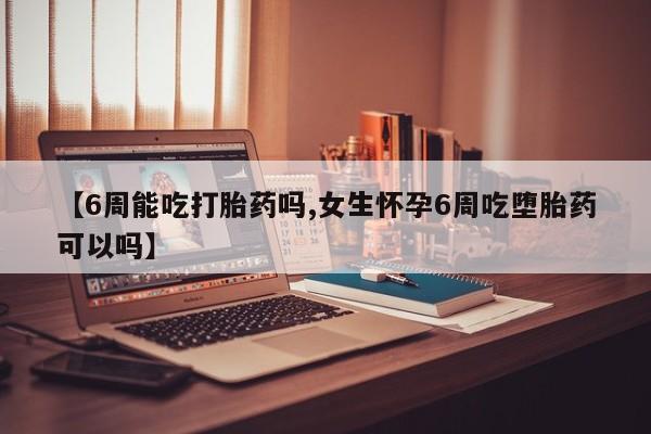 网上米非米索在线购买【6周能吃打胎药吗,女生怀孕6周吃堕胎药可以吗】