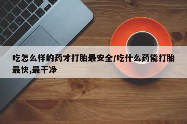 网上米非米索在线购买吃怎么样的药才打胎最安全/吃什么药能打胎最快,最干净