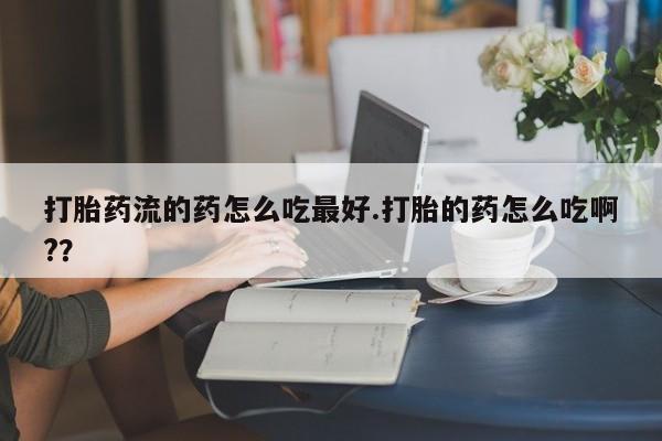 网上米非米索在线购买打胎药流的药怎么吃最好.打胎的药怎么吃啊?？
