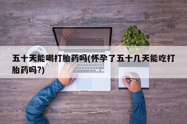 网上米非米索在线购买五十天能喝打胎药吗(怀孕了五十几天能吃打胎药吗?)