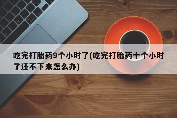 网上米非米索在线购买吃完打胎药9个小时了(吃完打胎药十个小时了还不下来怎么办)
