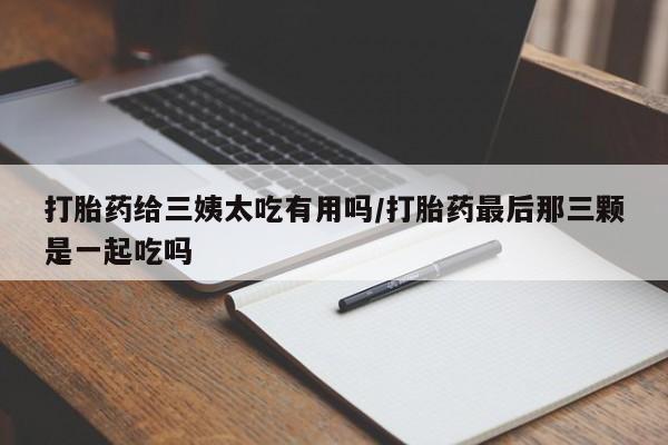 网上米非米索在线购买打胎药给三姨太吃有用吗/打胎药最后那三颗是一起吃吗