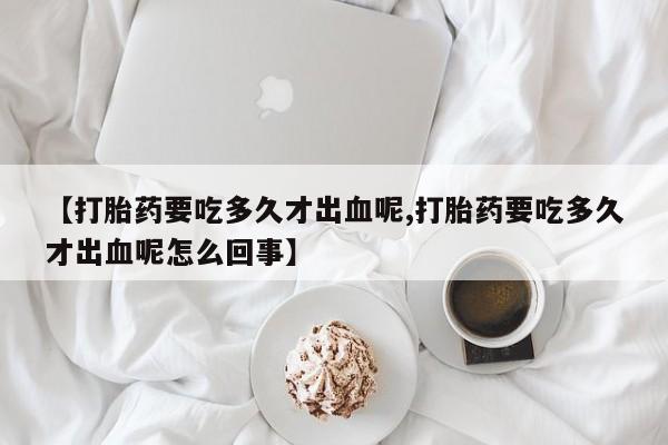 网上米非米索在线购买【打胎药要吃多久才出血呢,打胎药要吃多久才出血呢怎么回事】
