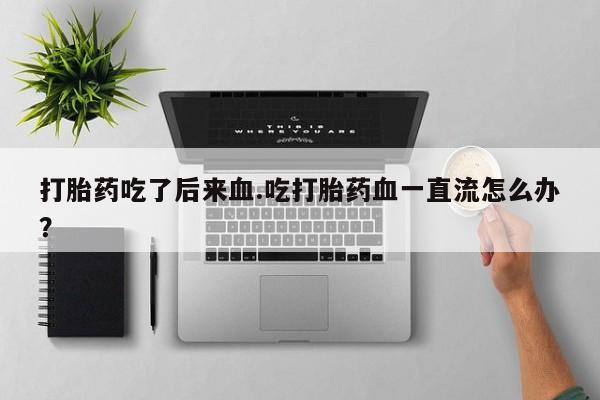 网上米非米索在线购买打胎药吃了后来血.吃打胎药血一直流怎么办？