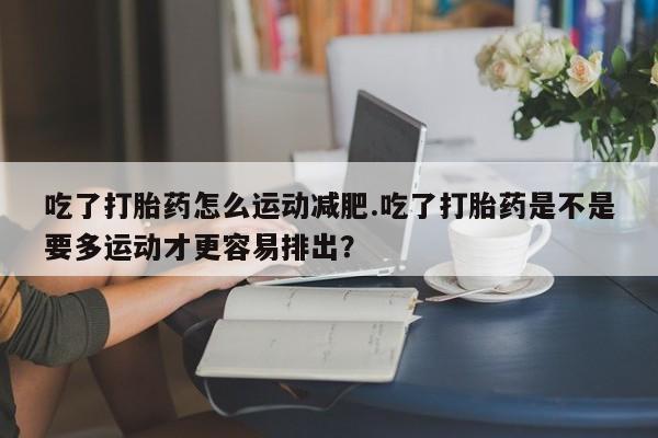网上米非米索在线购买吃了打胎药怎么运动减肥.吃了打胎药是不是要多运动才更容易排出？