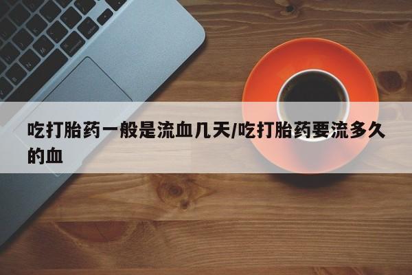 网上米非米索在线购买吃打胎药一般是流血几天/吃打胎药要流多久的血
