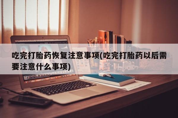 网上米非米索在线购买吃完打胎药恢复注意事项(吃完打胎药以后需要注意什么事项)