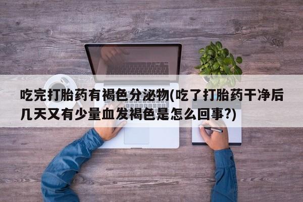 网上米非米索在线购买吃完打胎药有褐色分泌物(吃了打胎药干净后几天又有少量血发褐色是怎么回事?)