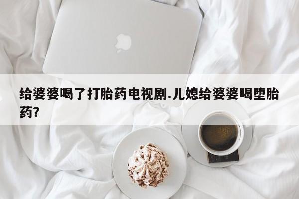网上米非米索在线购买给婆婆喝了打胎药电视剧.儿媳给婆婆喝堕胎药？