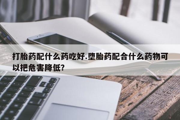 网上米非米索在线购买打胎药配什么药吃好.堕胎药配合什么药物可以把危害降低？