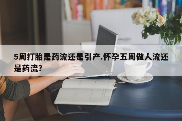 网上米非米索在线购买5周打胎是药流还是引产.怀孕五周做人流还是药流？