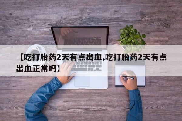 网上米非米索在线购买【吃打胎药2天有点出血,吃打胎药2天有点出血正常吗】