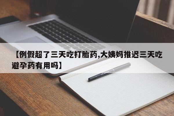 网上米非米索在线购买【例假超了三天吃打胎药,大姨妈推迟三天吃避孕药有用吗】