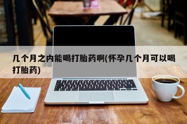 网上米非米索在线购买几个月之内能喝打胎药啊(怀孕几个月可以喝打胎药)