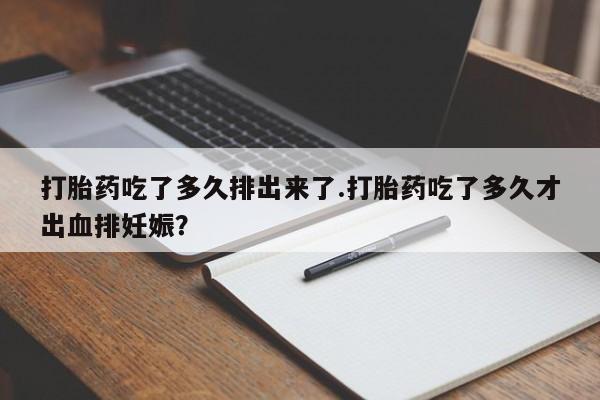 网上米非米索在线购买打胎药吃了多久排出来了.打胎药吃了多久才出血排妊娠？