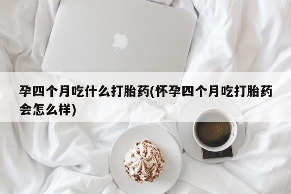 网上米非米索在线购买孕四个月吃什么打胎药(怀孕四个月吃打胎药会怎么样)